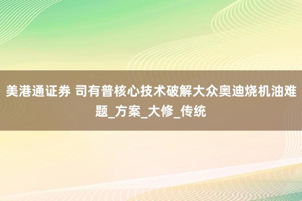 美港通证券 司有普核心技术破解大众奥迪烧机油难题_方案_大修_传统
