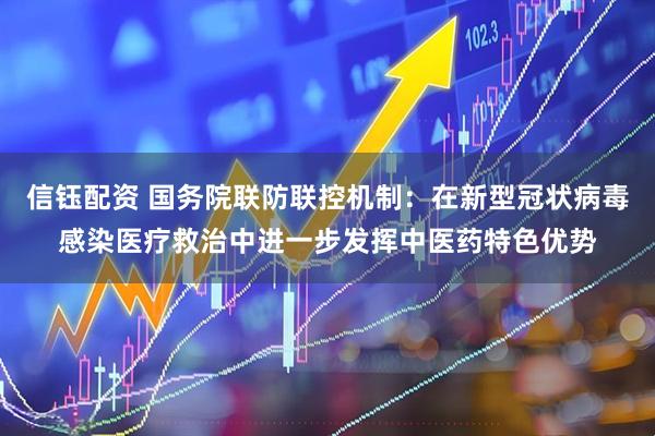 信钰配资 国务院联防联控机制：在新型冠状病毒感染医疗救治中进一步发挥中医药特色优势