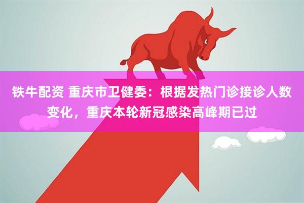 铁牛配资 重庆市卫健委：根据发热门诊接诊人数变化，重庆本轮新冠感染高峰期已过