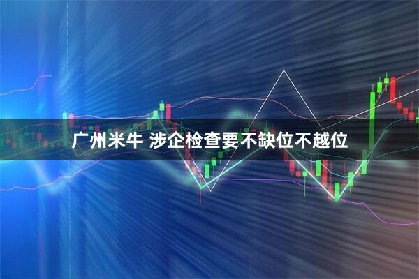广州米牛 涉企检查要不缺位不越位