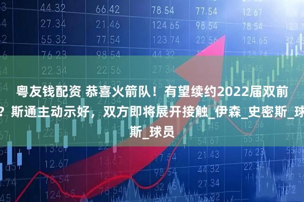粤友钱配资 恭喜火箭队！有望续约2022届双前锋？斯通主动示好，双方即将展开接触_伊森_史密斯_球员