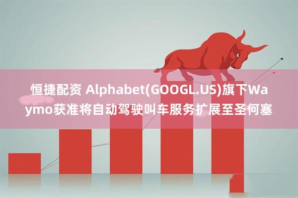 恒捷配资 Alphabet(GOOGL.US)旗下Waymo获准将自动驾驶叫车服务扩展至圣何塞