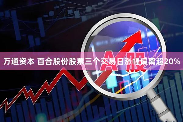 万通资本 百合股份股票三个交易日涨幅偏离超20%