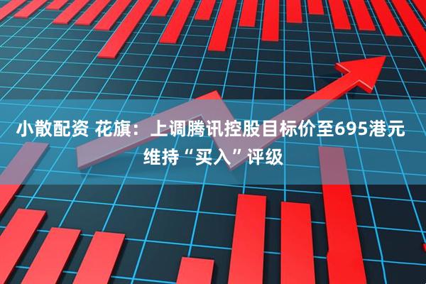 小散配资 花旗：上调腾讯控股目标价至695港元 维持“买入”评级
