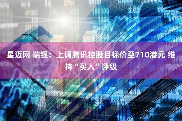 星迈网 瑞银：上调腾讯控股目标价至710港元 维持“买入”评级