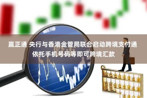 赢正通 央行与香港金管局联合启动跨境支付通 依托手机号码等即可跨境汇款