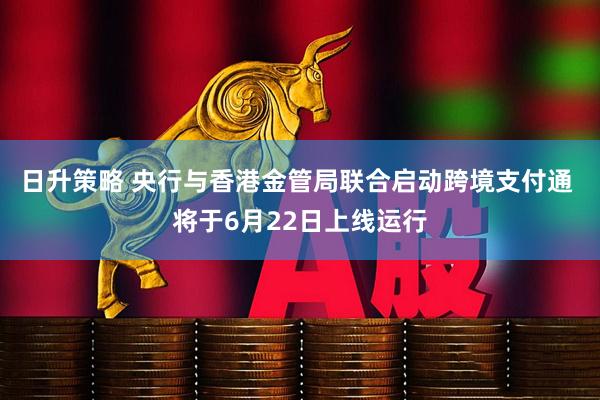 日升策略 央行与香港金管局联合启动跨境支付通 将于6月22日上线运行