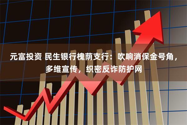 元富投资 民生银行槐荫支行：吹响消保金号角，多维宣传，织密反诈防护网