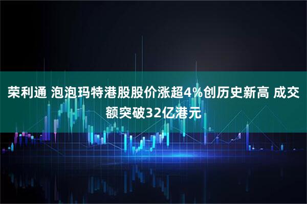荣利通 泡泡玛特港股股价涨超4%创历史新高 成交额突破32亿港元