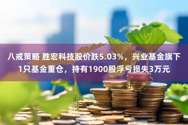 八戒策略 胜宏科技股价跌5.03%，兴业基金旗下1只基金重仓，持有1900股浮亏损失3万元
